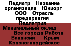 Педиатр › Название организации ­ Юниорт, ООО › Отрасль предприятия ­ Педиатрия › Минимальный оклад ­ 60 000 - Все города Работа » Вакансии   . Крым,Красногвардейское